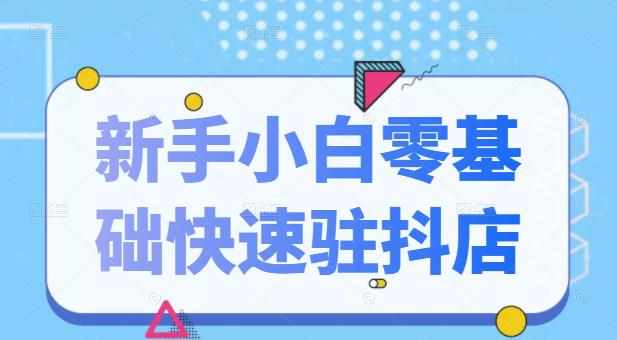抖音小店新手小白零基础快速入驻抖店100%开通（全套11节课程）-泰戈创艺资源库