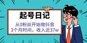 起号日记：从0粉丝开始做抖音，3个月时间，收入近37w-泰戈创艺资源库