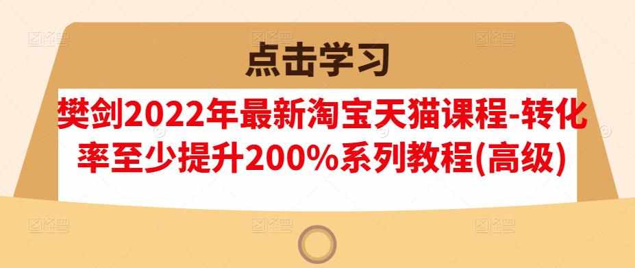 樊剑2022年最新淘宝天猫课程-转化率至少提升200%系列教程(高级)-泰戈创艺资源库