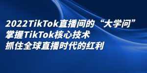 2022TikTok直播间的“大学问”，掌握TikTok核心技术，抓住全球直播时代的红利-泰戈创艺资源库