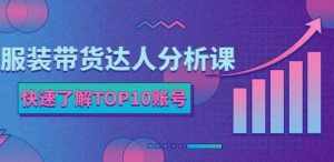 服装带货达人分析课：带你快速了解TOP10账号，玩转服装行业-泰戈创艺资源库
