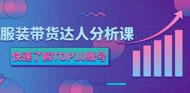 服装带货达人分析课：带你快速了解TOP10账号，玩转服装行业-泰戈创艺资源库