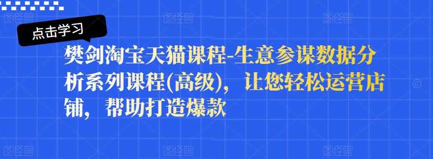 樊剑淘宝天猫课程-生意参谋数据分析系列课程(高级)，让您轻松运营店铺，帮助打造爆款-泰戈创艺资源库