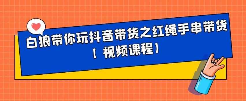 白狼带你玩抖音带货之红绳手串带货【视频课程】-泰戈创艺资源库