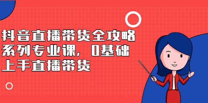 抖音直播带货全攻略系列专业课，0基础上手直播带货-泰戈创艺资源库