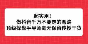超实用！做抖音千万不要走的弯路，顶级操盘手导师毫无保留传授干货-泰戈创艺资源库