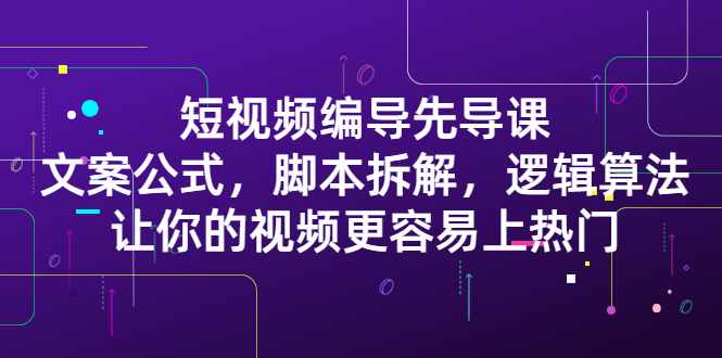 短视频编导先导课：​文案公式，脚本拆解，逻辑算法，让你的视频更容易上热门-泰戈创艺资源库