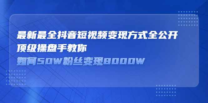 最新最全抖音短视频变现方式全公开，快人一步迈入抖音运营变现捷径-泰戈创艺资源库