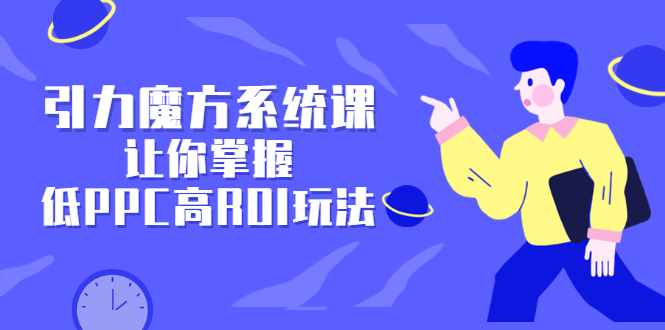引力魔方系统课，让你掌握低PPC高ROI玩法，价值299元-泰戈创艺资源库