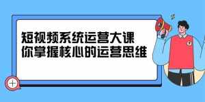 短视频系统运营大课，你掌握核心的运营思维 价值7800元-泰戈创艺资源库