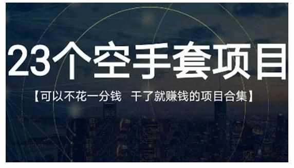 23个空手套项目大合集，0成本0投入，干了就赚钱纯空手套生意经-泰戈创艺资源库