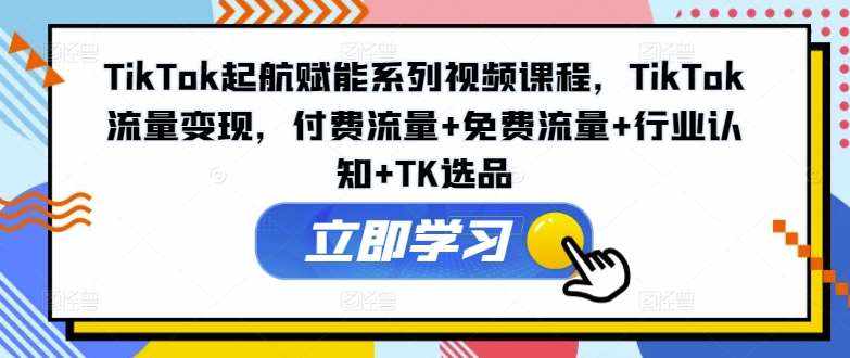 TikTok起航赋能系列视频课程，TikTok流量变现，付费流量+免费流量+行业认知+TK选品-泰戈创艺资源库