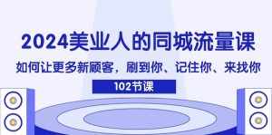 2024美业人的同城流量课：如何让更多新顾客，刷到你、记住你、来找你-泰戈创艺资源库