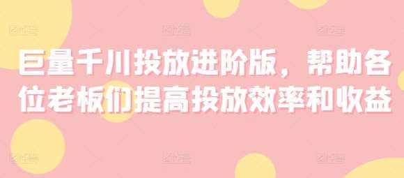 巨量千川投放进阶版，帮助各位老板们提高投放效率和收益-泰戈创艺资源库