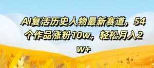AI复活历史人物最新赛道，54个作品涨粉10w，轻松月入2w+【揭秘】-泰戈创艺资源库