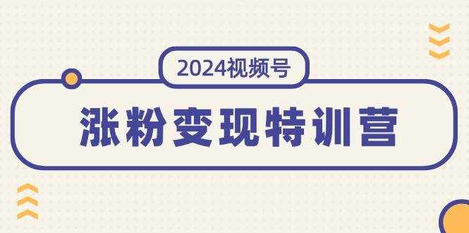 （11779期）2024视频号-涨粉变现特训营：一站式打造稳定视频号涨粉变现模式（10节）-泰戈创艺资源库