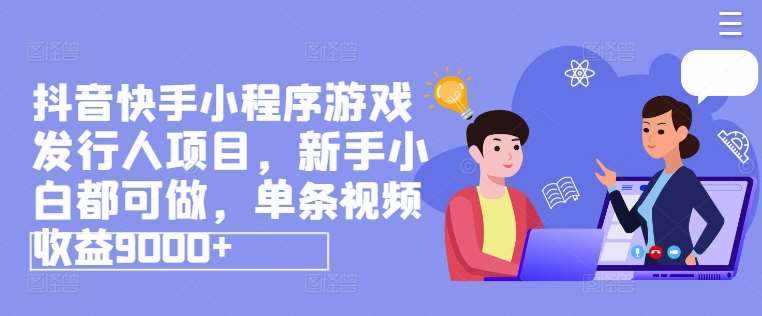 抖音快手小程序游戏发行人项目，新手小白都可做，单条视频收益9000+-泰戈创艺资源库