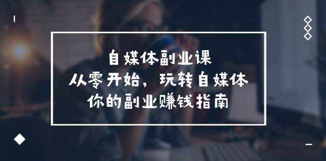 （11725期）自媒体-副业课，从0开始，玩转自媒体——你的副业赚钱指南（58节课）-泰戈创艺资源库
