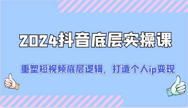 2024抖音底层实操课：重塑短视频底层逻辑，打造个人ip变现（52节）-泰戈创艺资源库