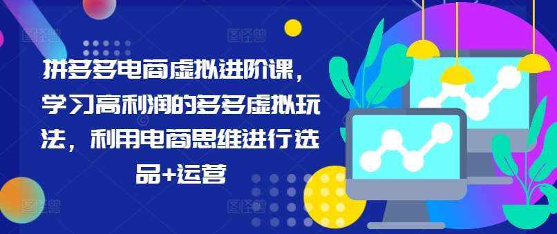 拼多多电商虚拟进阶课，学习高利润的多多虚拟玩法，利用电商思维进行选品+运营-泰戈创艺资源库