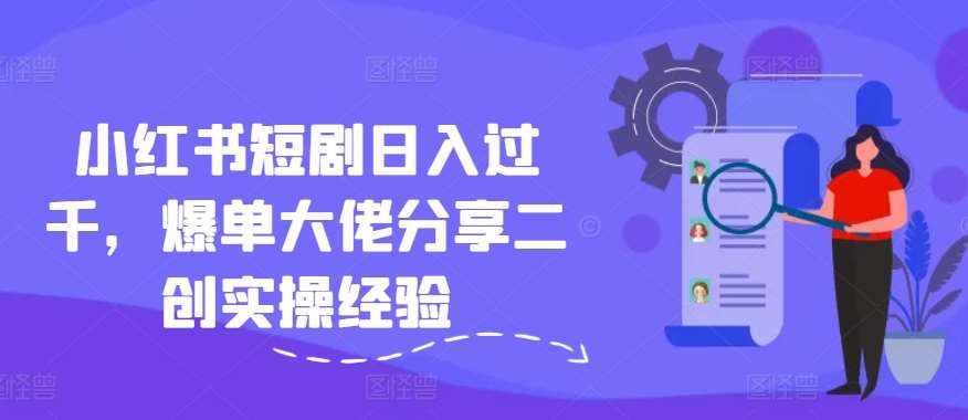 小红书短剧日入过千，爆单大佬分享二创实操经验-泰戈创艺资源库