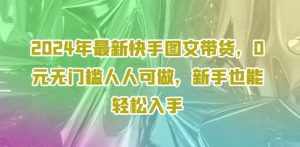 2024年最新快手图文带货，0元无门槛人人可做，新手也能轻松入手-泰戈创艺资源库