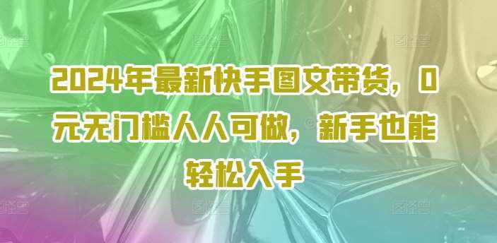 2024年最新快手图文带货，0元无门槛人人可做，新手也能轻松入手-泰戈创艺资源库