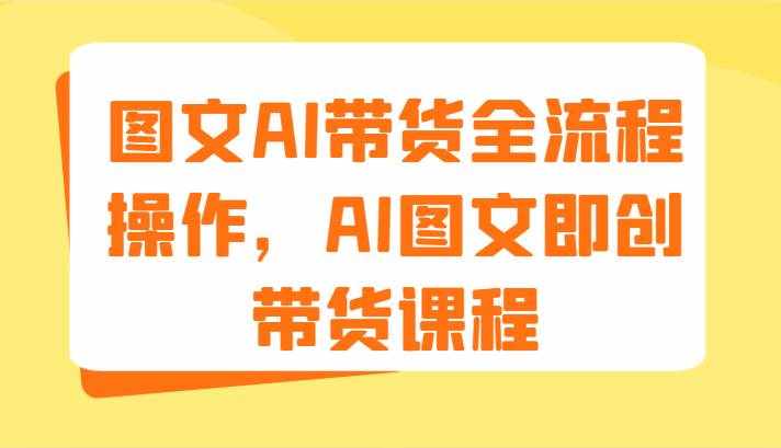 图文AI带货全流程操作，AI图文即创带货课程（9节）-泰戈创艺资源库