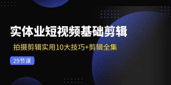 实体业短视频基础剪辑：拍摄剪辑实用10大技巧+剪辑全集（29节）-泰戈创艺资源库