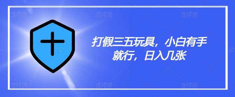 打假三五玩具，小白有手就行，日入几张【仅揭秘】-泰戈创艺资源库