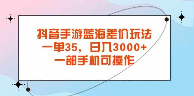 (11714期)抖音手游蓝海差价玩法,一单35,日入3000+,一部手机可操作-泰戈创艺资源库