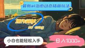 （11712期）24年最新ai治愈动态插画玩法，操作简单，小白也能轻松入手，日入1000+-泰戈创艺资源库
