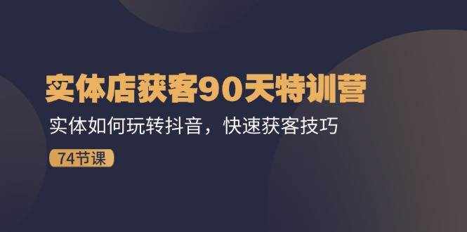 （11719期）实体店获客90天特训营：实体如何玩转抖音，快速获客技巧（74节）-泰戈创艺资源库