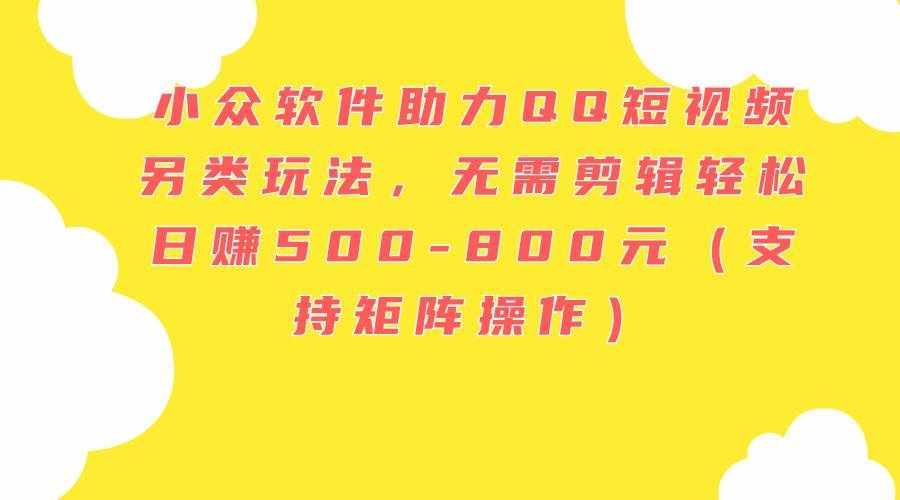 (11736期)小众软件助力QQ短视频另类玩法,无需剪辑轻松日赚500-800元(支持矩阵…-泰戈创艺资源库
