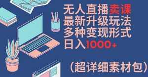无人直播卖课最新升级玩法，多种变现形式，日入1000+(超详细素材包)【揭秘】-泰戈创艺资源库