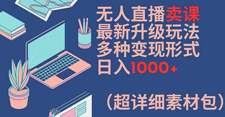 无人直播卖课最新升级玩法，多种变现形式，日入1000+(超详细素材包)【揭秘】-泰戈创艺资源库