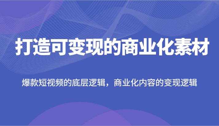 打造可变现的商业化素材，爆款短视频的底层逻辑，商业化内容的变现逻辑-泰戈创艺资源库