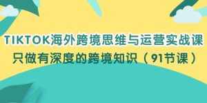 （12010期）TIKTOK海外跨境思维与运营实战课，只做有深度的跨境知识（91节课）-泰戈创艺资源库