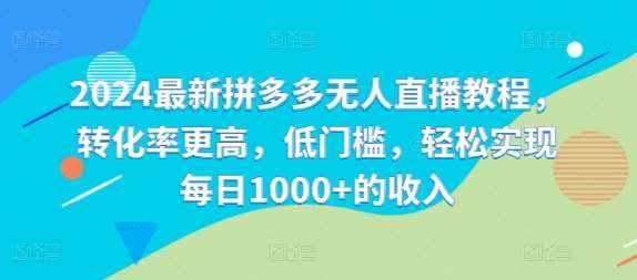 2024最新拼多多无人直播教程，转化率更高，低门槛，轻松实现每日1000+的收入-泰戈创艺资源库