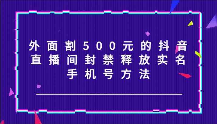 外面割500元的抖音直播间封禁释放实名/手机号方法！-泰戈创艺资源库