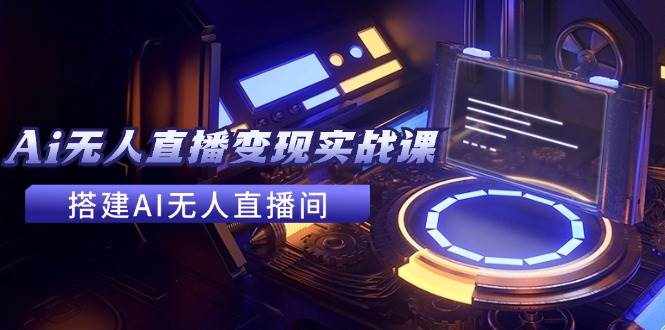 2024全套Ai无人直播变现实战课，搭建AI无人直播间，利用AI赚钱 (24节课)-泰戈创艺资源库