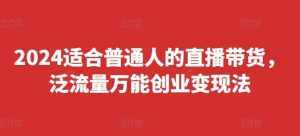 2024适合普通人的直播带货,泛流量万能创业变现法,上手快、落地快、起号快、变现快(更新8月)-泰戈创艺资源库