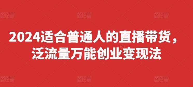 2024适合普通人的直播带货，泛流量万能创业变现法，上手快、落地快、起号快、变现快(更新8月)-泰戈创艺资源库