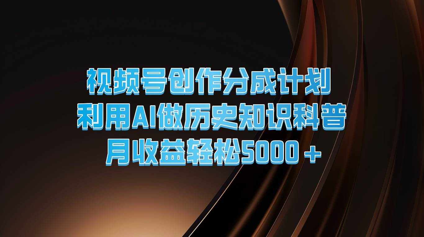 视频号创作分成计划  利用AI做历史知识科普  月收益轻松5000+-泰戈创艺资源库