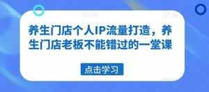 养生门店个人IP流量打造,养生门店老板不能错过的一堂课-泰戈创艺资源库