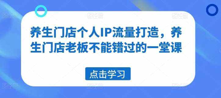 养生门店个人IP流量打造，养生门店老板不能错过的一堂课-泰戈创艺资源库