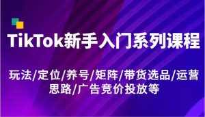 TikTok新手入门系列课程,玩法/定位/养号/矩阵/带货选品/运营思路/广告竞价投放等-泰戈创艺资源库