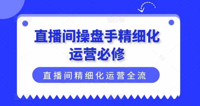 直播间操盘手精细化运营必修，直播间精细化运营全流程解读-泰戈创艺资源库