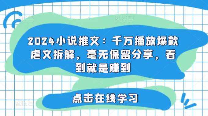 2024小说推文：千万播放爆款虐文拆解，毫无保留分享，看到就是赚到-泰戈创艺资源库