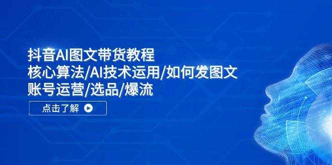 抖音AI图文带货教程：核心算法/AI技术运用/如何发图文/账号运营/选品/爆流-泰戈创艺资源库